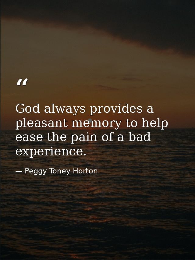 God always provides a pleasant memory to help ease the pain of a bad experience. — Peggy Toney Horton
