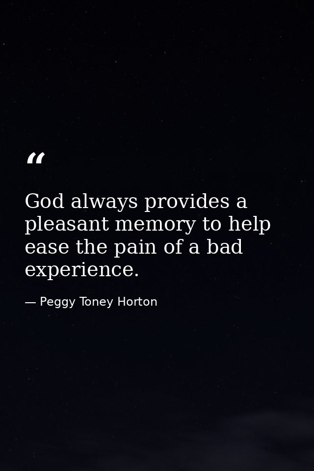 God always provides a pleasant memory to help ease the pain of a bad experience. — Peggy Toney Horton