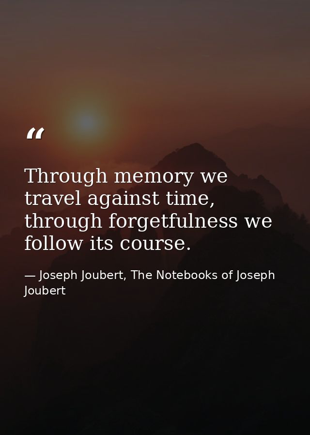 Through memory we travel against time, through forgetfulness we follow its course. — Joseph Joubert, The Notebooks of Joseph Joubert