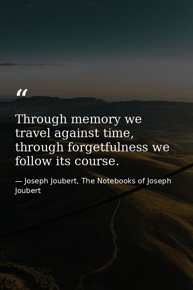 Through memory we travel against time, through forgetfulness we follow its course. — Joseph Joubert, The Notebooks of Joseph Joubert