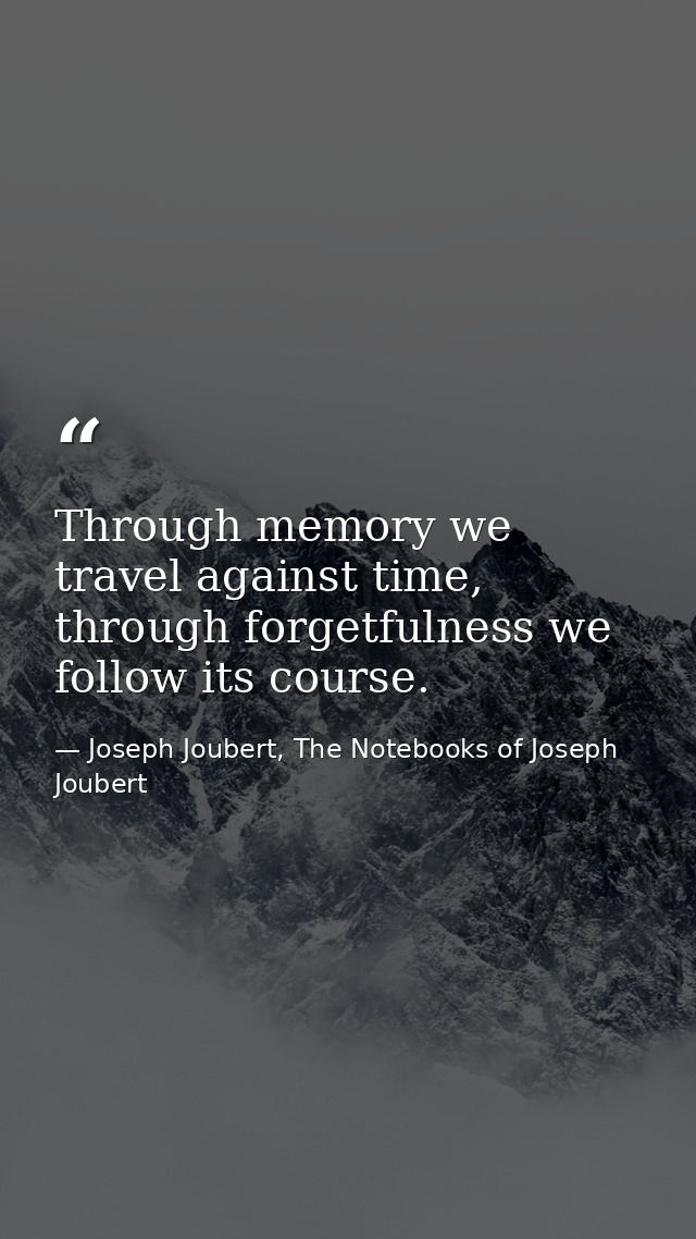 Through memory we travel against time, through forgetfulness we follow its course. — Joseph Joubert, The Notebooks of Joseph Joubert