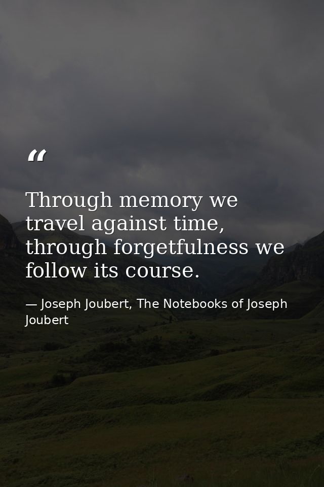 Through memory we travel against time, through forgetfulness we follow its course. — Joseph Joubert, The Notebooks of Joseph Joubert