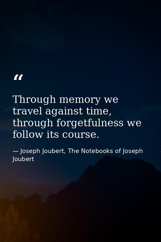 Through memory we travel against time, through forgetfulness we follow its course. — Joseph Joubert, The Notebooks of Joseph Joubert