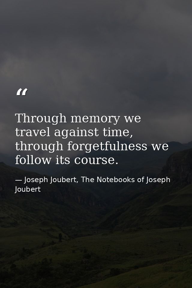Through memory we travel against time, through forgetfulness we follow its course. — Joseph Joubert, The Notebooks of Joseph Joubert