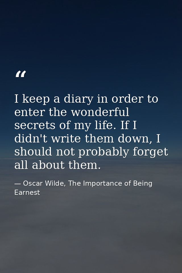 I keep a diary in order to enter the wonderful secrets of my life. If I didn't write them down, I should not probably fo — Oscar Wilde, The Importance of Being Earnest
