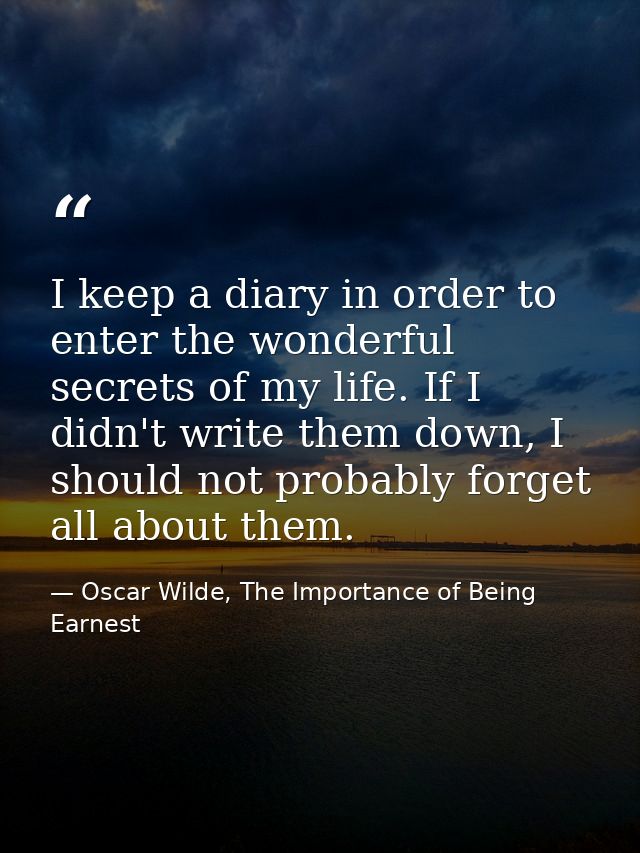 I keep a diary in order to enter the wonderful secrets of my life. If I didn't write them down, I should not probably fo — Oscar Wilde, The Importance of Being Earnest