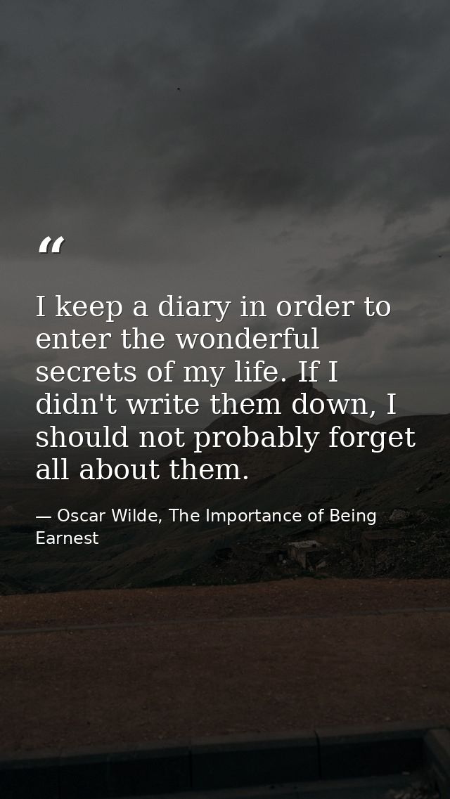 I keep a diary in order to enter the wonderful secrets of my life. If I didn't write them down, I should not probably fo — Oscar Wilde, The Importance of Being Earnest