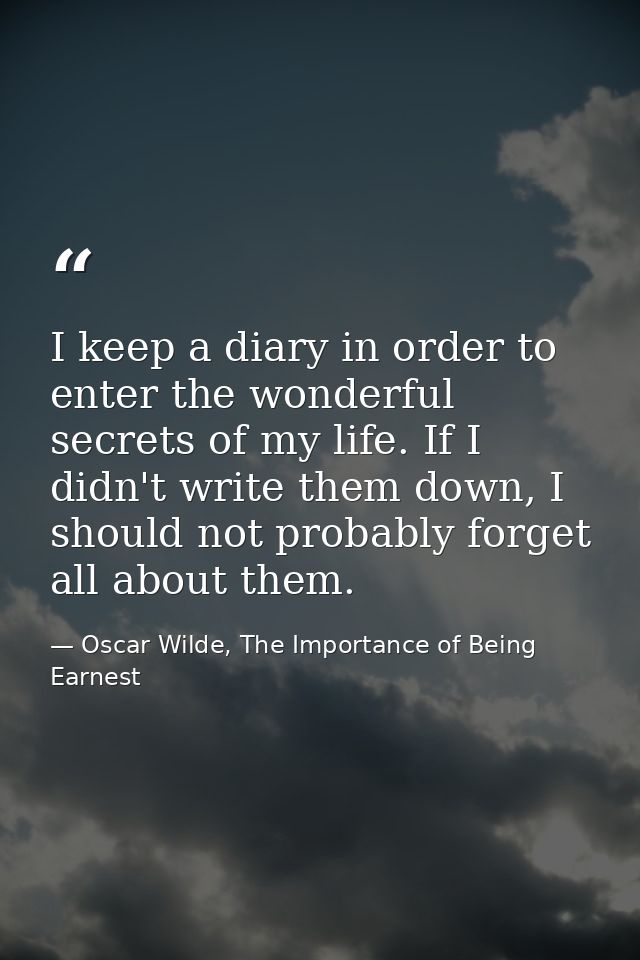 I keep a diary in order to enter the wonderful secrets of my life. If I didn't write them down, I should not probably fo — Oscar Wilde, The Importance of Being Earnest