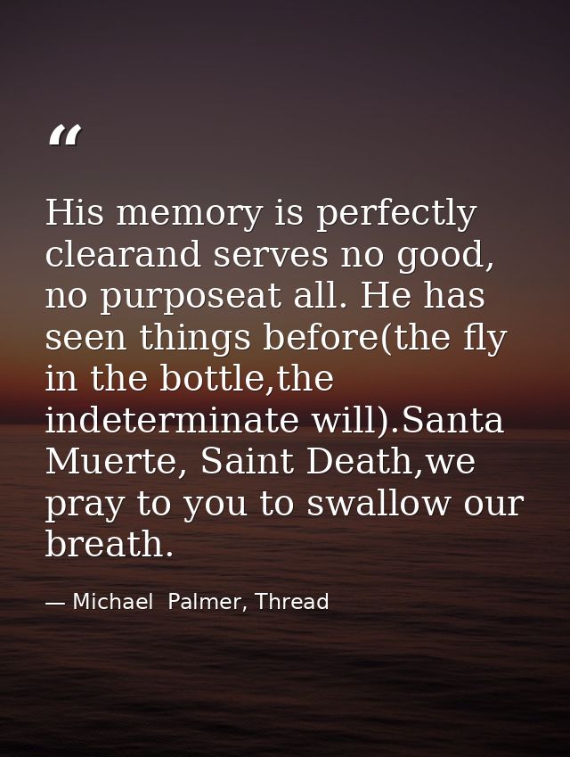 His memory is perfectly clearand serves no good, no purposeat all. He has seen things before(the fly in the bottle,the i — Michael  Palmer, Thread