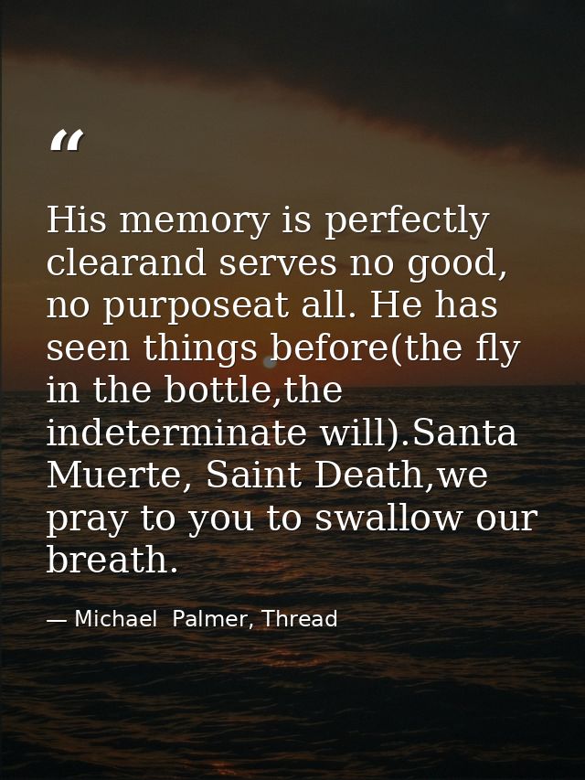 His memory is perfectly clearand serves no good, no purposeat all. He has seen things before(the fly in the bottle,the i — Michael  Palmer, Thread