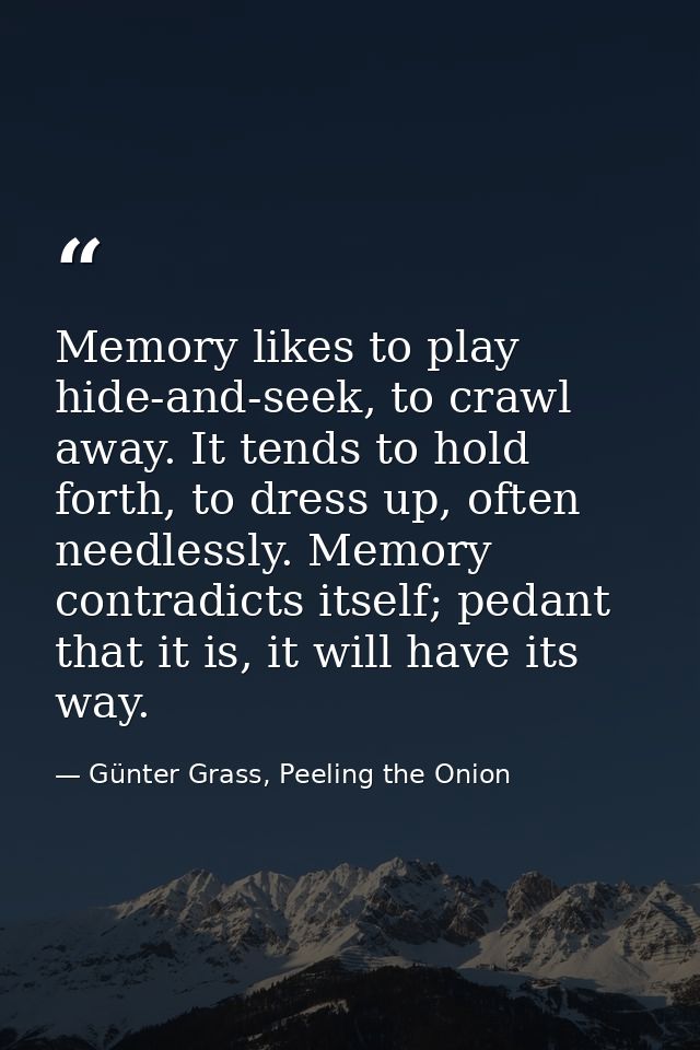 Memory likes to play hide-and-seek, to crawl away. It tends to hold forth, to dress up, often needlessly. Memory contrad — Günter Grass, Peeling the Onion