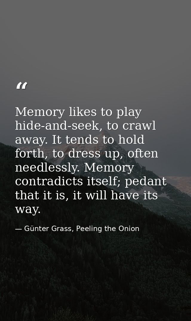 Memory likes to play hide-and-seek, to crawl away. It tends to hold forth, to dress up, often needlessly. Memory contrad — Günter Grass, Peeling the Onion