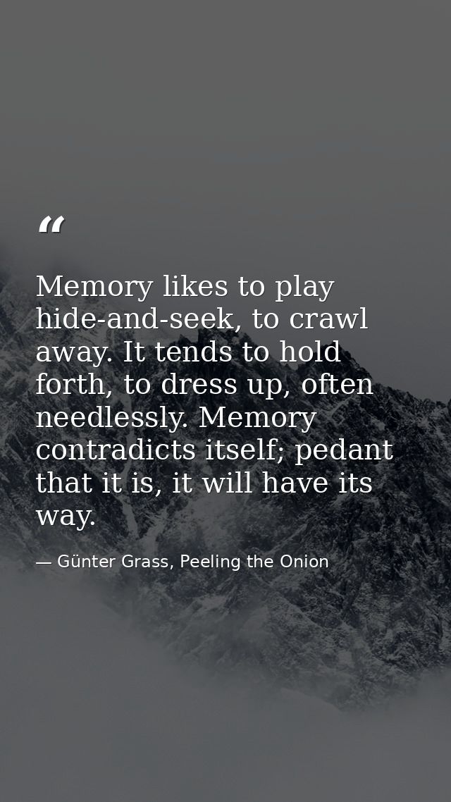 Memory likes to play hide-and-seek, to crawl away. It tends to hold forth, to dress up, often needlessly. Memory contrad — Günter Grass, Peeling the Onion