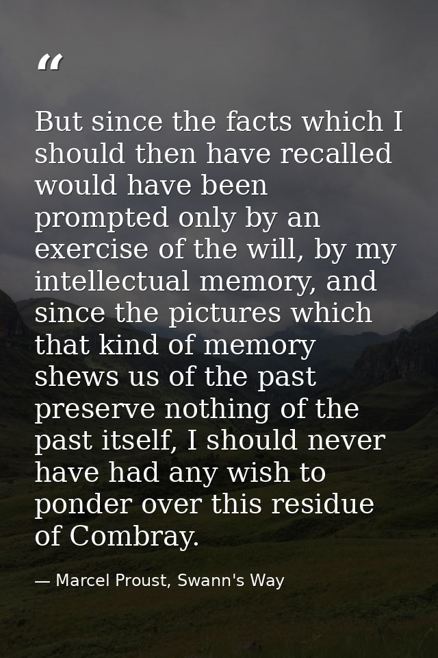 But since the facts which I should then have recalled would have been prompted only by an exercise of the will, by my in — Marcel Proust, Swann's Way