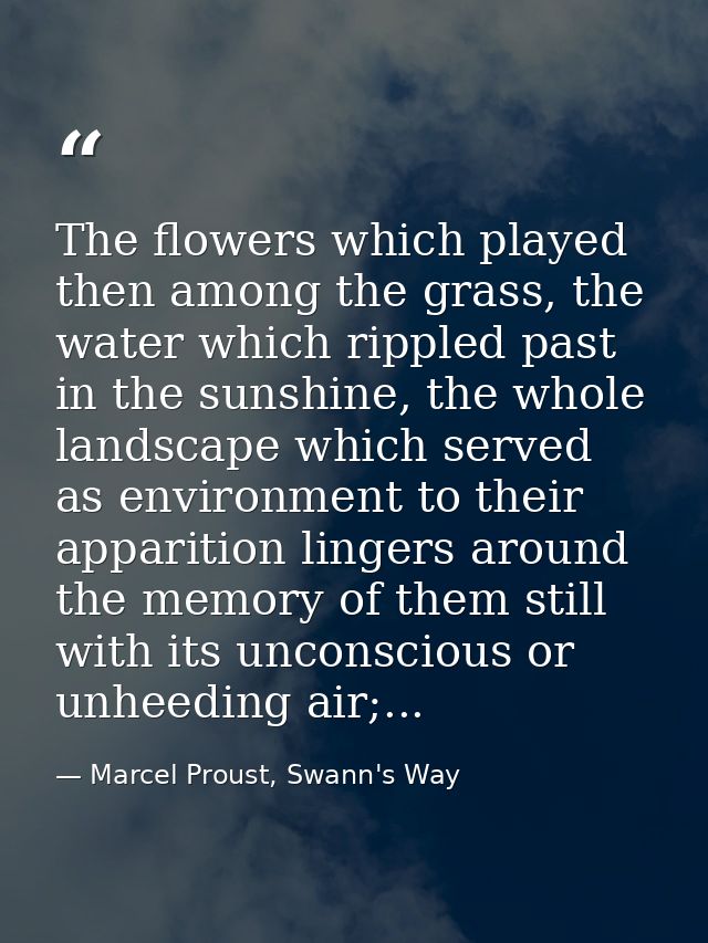 The flowers which played then among the grass, the water which rippled past in the sunshine, the whole landscape which s — Marcel Proust, Swann's Way
