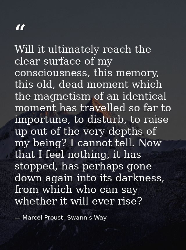 Will it ultimately reach the clear surface of my consciousness, this memory, this old, dead moment which the magnetism o — Marcel Proust, Swann's Way