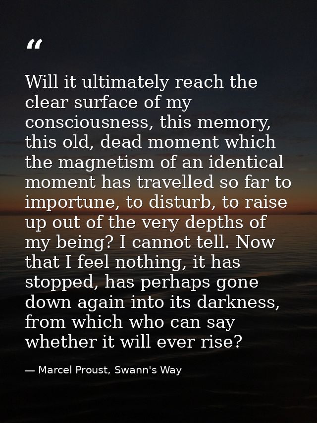 Will it ultimately reach the clear surface of my consciousness, this memory, this old, dead moment which the magnetism o — Marcel Proust, Swann's Way