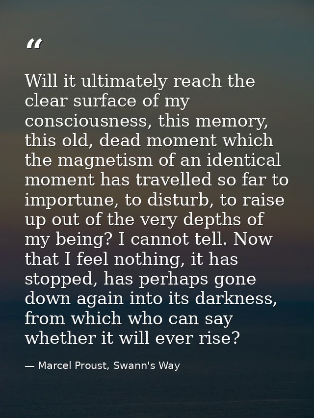 Will it ultimately reach the clear surface of my consciousness, this memory, this old, dead moment which the magnetism o — Marcel Proust, Swann's Way