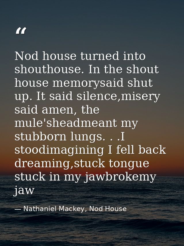 Nod house turned into shouthouse. In the shout house memorysaid shut up. It said silence,misery said amen, the mule'shea — Nathaniel Mackey, Nod House