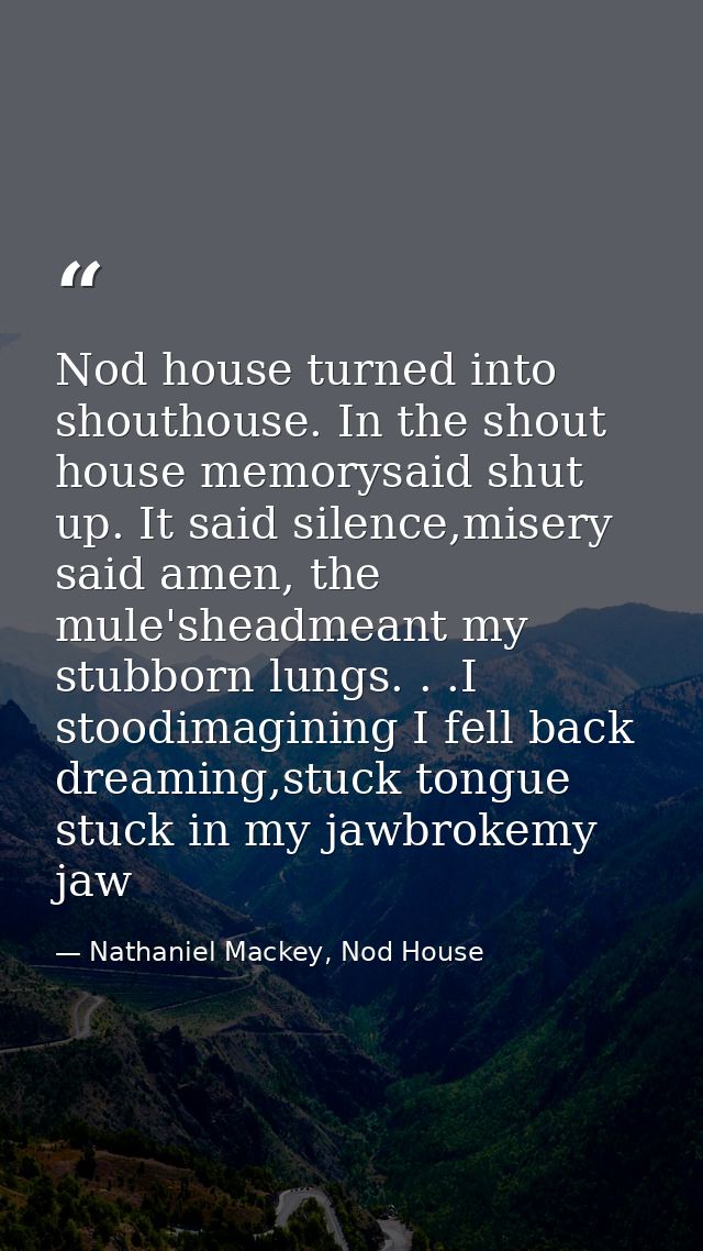 Nod house turned into shouthouse. In the shout house memorysaid shut up. It said silence,misery said amen, the mule'shea — Nathaniel Mackey, Nod House