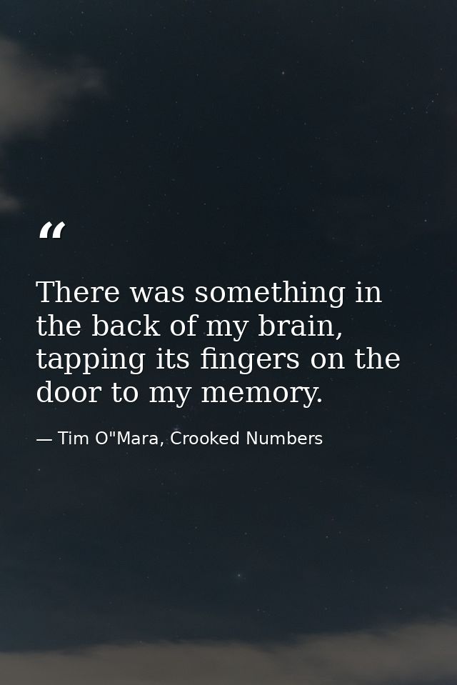 There was something in the back of my brain, tapping its fingers on the door to my memory. — Tim O"Mara, Crooked Numbers