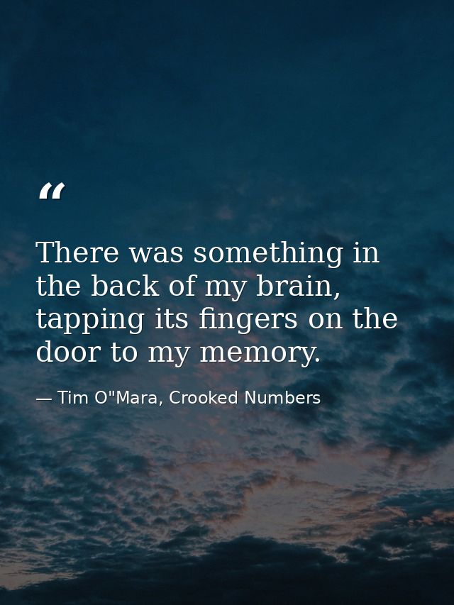 There was something in the back of my brain, tapping its fingers on the door to my memory. — Tim O"Mara, Crooked Numbers