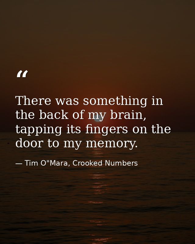 There was something in the back of my brain, tapping its fingers on the door to my memory. — Tim O"Mara, Crooked Numbers