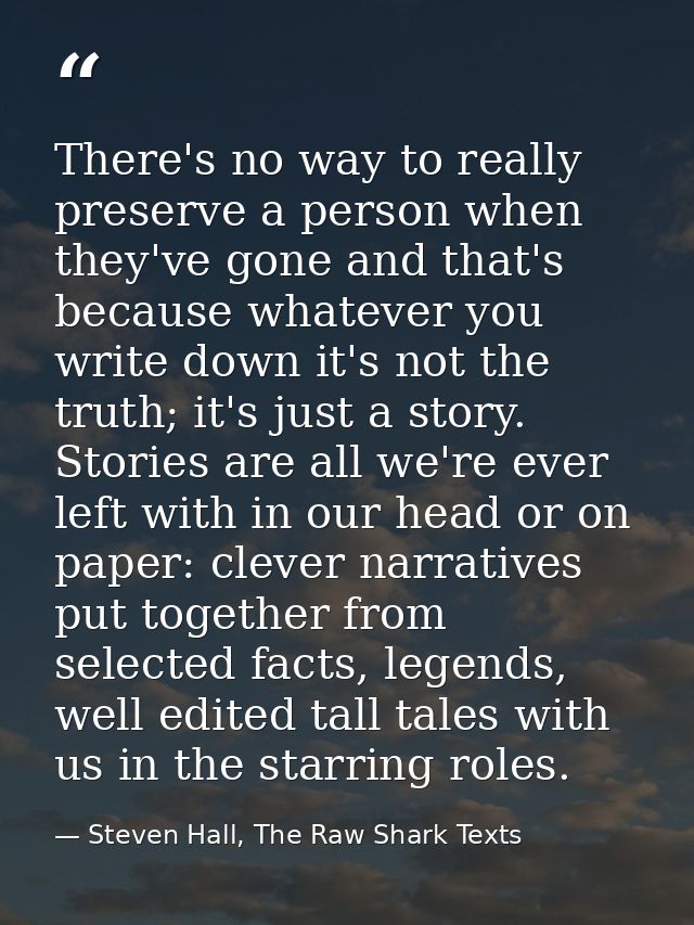 There's no way to really preserve a person when they've gone and that's because whatever you write down it's not the tru — Steven Hall, The Raw Shark Texts