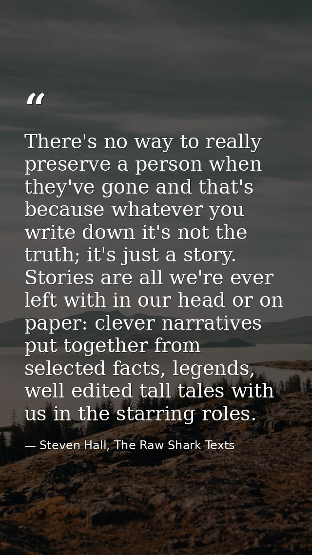 There's no way to really preserve a person when they've gone and that's because whatever you write down it's not the tru — Steven Hall, The Raw Shark Texts