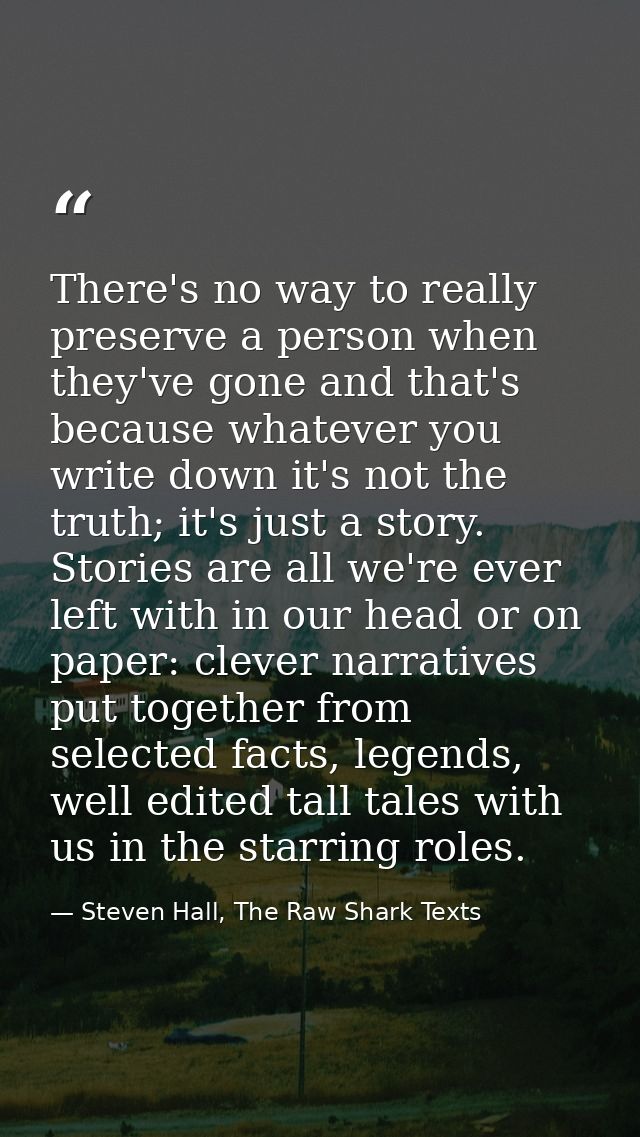 There's no way to really preserve a person when they've gone and that's because whatever you write down it's not the tru — Steven Hall, The Raw Shark Texts