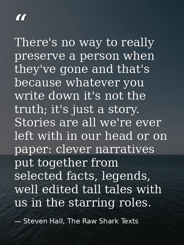 There's no way to really preserve a person when they've gone and that's because whatever you write down it's not the tru — Steven Hall, The Raw Shark Texts