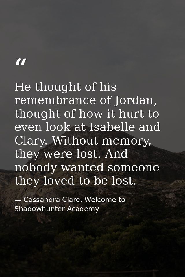 He thought of his remembrance of Jordan, thought of how it hurt to even look at Isabelle and Clary. Without memory, they — Cassandra Clare, Welcome to Shadowhunter Academy