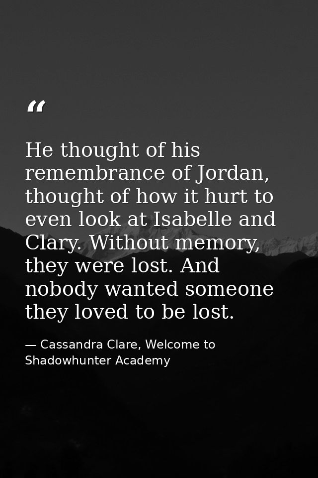 He thought of his remembrance of Jordan, thought of how it hurt to even look at Isabelle and Clary. Without memory, they — Cassandra Clare, Welcome to Shadowhunter Academy
