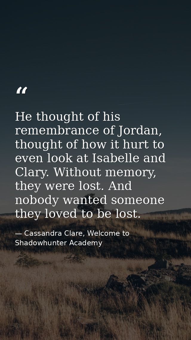 He thought of his remembrance of Jordan, thought of how it hurt to even look at Isabelle and Clary. Without memory, they — Cassandra Clare, Welcome to Shadowhunter Academy