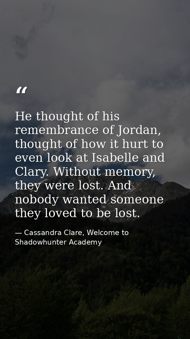 He thought of his remembrance of Jordan, thought of how it hurt to even look at Isabelle and Clary. Without memory, they — Cassandra Clare, Welcome to Shadowhunter Academy