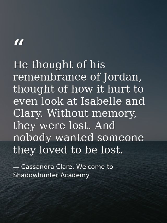 He thought of his remembrance of Jordan, thought of how it hurt to even look at Isabelle and Clary. Without memory, they — Cassandra Clare, Welcome to Shadowhunter Academy