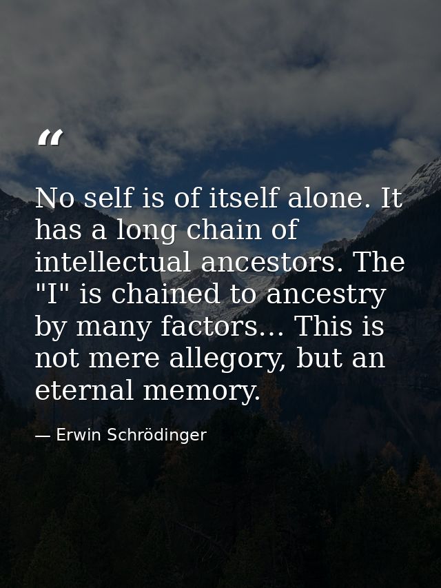No self is of itself alone. It has a long chain of intellectual ancestors. The "I" is chained to ancestry by many factor — Erwin Schrödinger