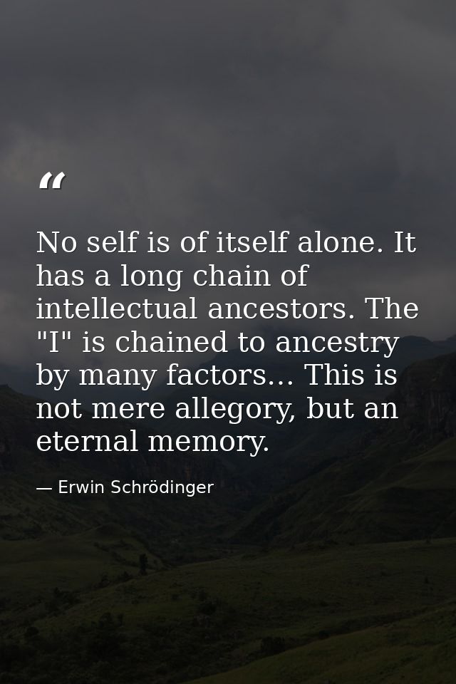 No self is of itself alone. It has a long chain of intellectual ancestors. The "I" is chained to ancestry by many factor — Erwin Schrödinger
