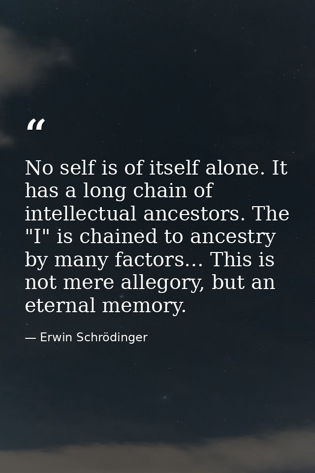 No self is of itself alone. It has a long chain of intellectual ancestors. The "I" is chained to ancestry by many factor — Erwin Schrödinger