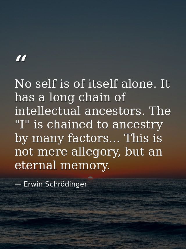 No self is of itself alone. It has a long chain of intellectual ancestors. The "I" is chained to ancestry by many factor — Erwin Schrödinger