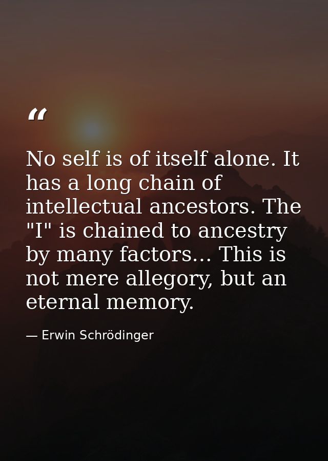 No self is of itself alone. It has a long chain of intellectual ancestors. The "I" is chained to ancestry by many factor — Erwin Schrödinger