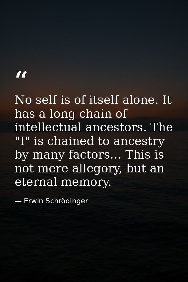 No self is of itself alone. It has a long chain of intellectual ancestors. The "I" is chained to ancestry by many factor — Erwin Schrödinger