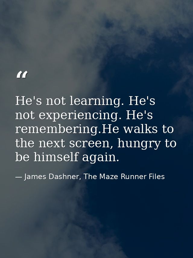 He's not learning. He's not experiencing. He's remembering.He walks to the next screen, hungry to be himself again. — James Dashner, The Maze Runner Files