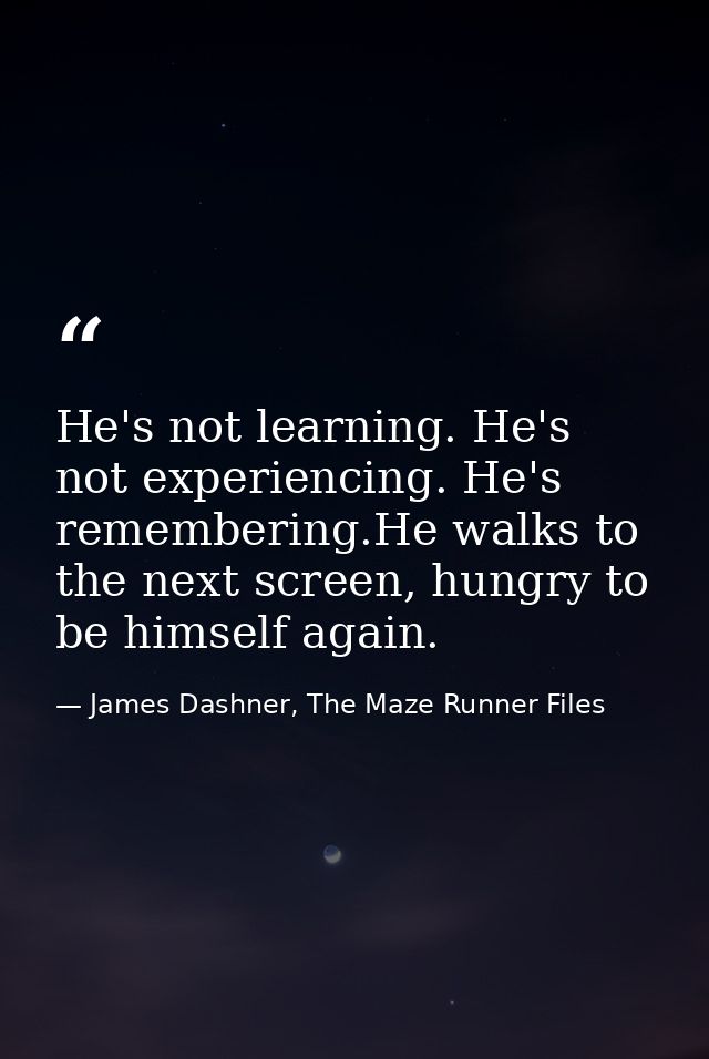 He's not learning. He's not experiencing. He's remembering.He walks to the next screen, hungry to be himself again. — James Dashner, The Maze Runner Files