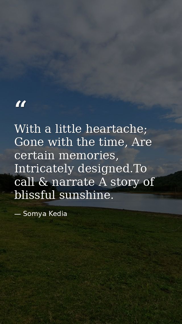 With a little heartache; Gone with the time, Are certain memories, Intricately designed.To call & narrate A story of bli — Somya Kedia