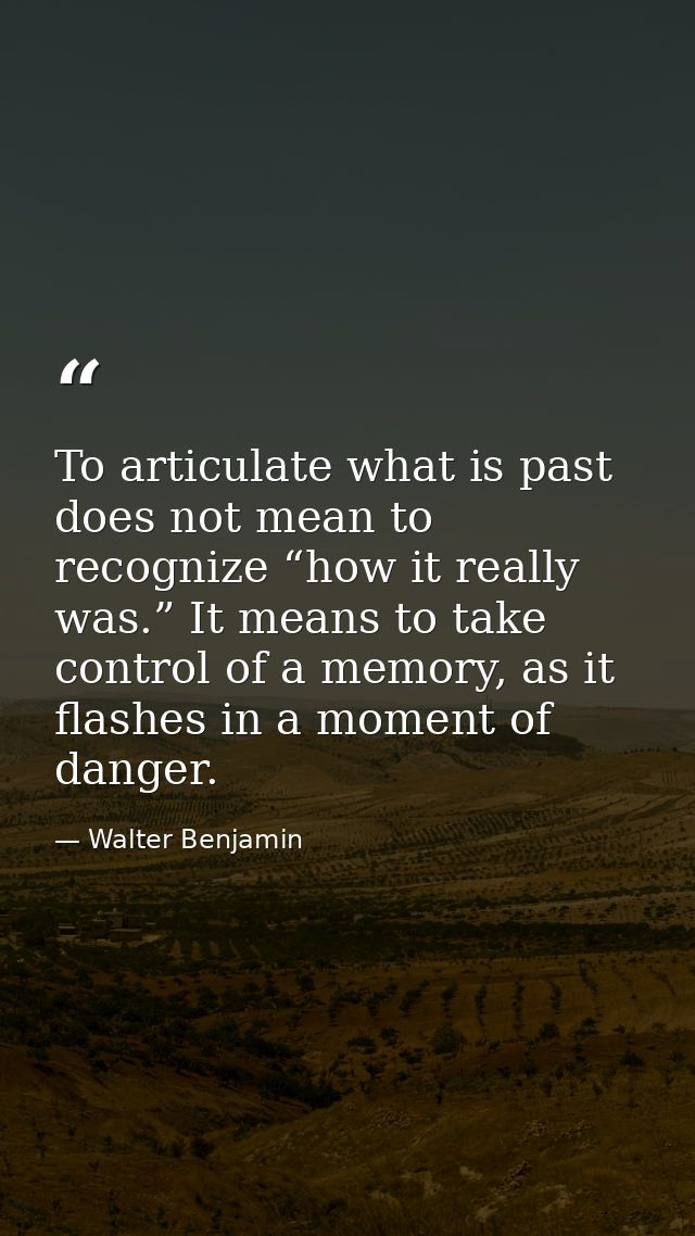 To articulate what is past does not mean to recognize “how it really was.” It means to take control of a memory, as it f — Walter Benjamin