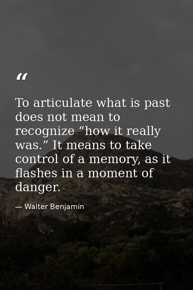To articulate what is past does not mean to recognize “how it really was.” It means to take control of a memory, as it f — Walter Benjamin