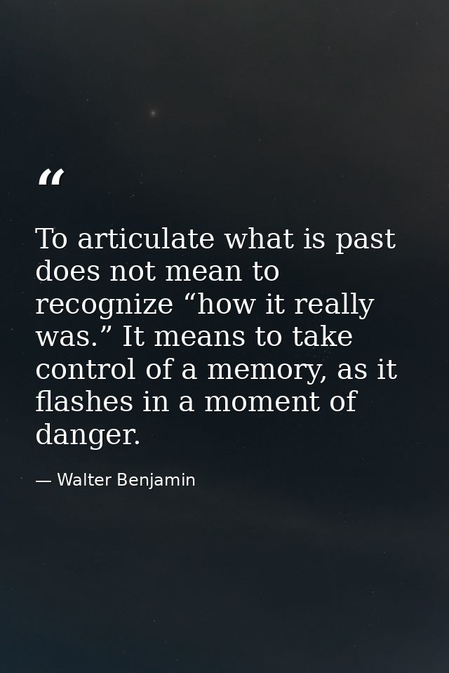 To articulate what is past does not mean to recognize “how it really was.” It means to take control of a memory, as it f — Walter Benjamin