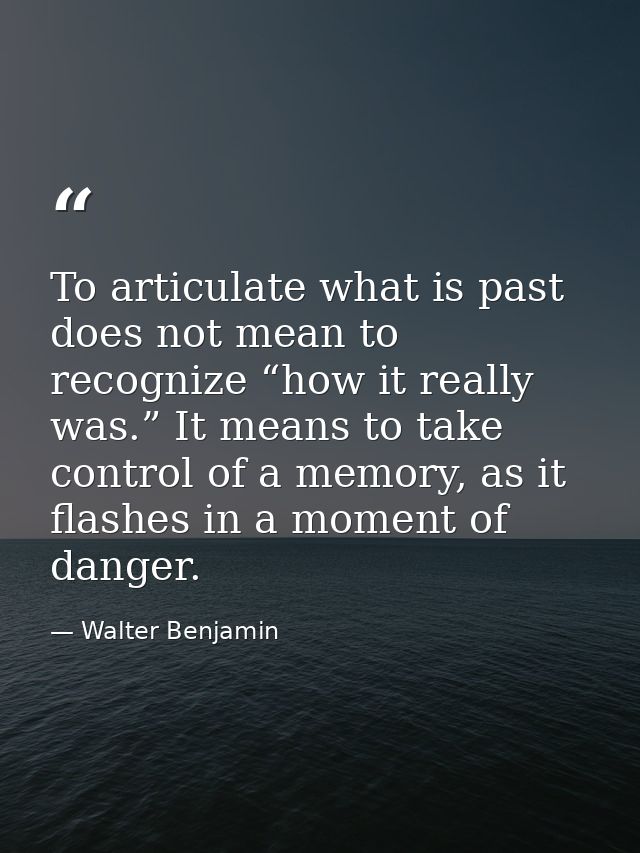 To articulate what is past does not mean to recognize “how it really was.” It means to take control of a memory, as it f — Walter Benjamin