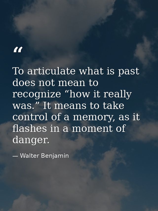 To articulate what is past does not mean to recognize “how it really was.” It means to take control of a memory, as it f — Walter Benjamin